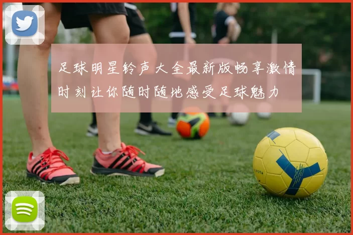 足球明星铃声大全最新版畅享激情时刻让你随时随地感受足球魅力