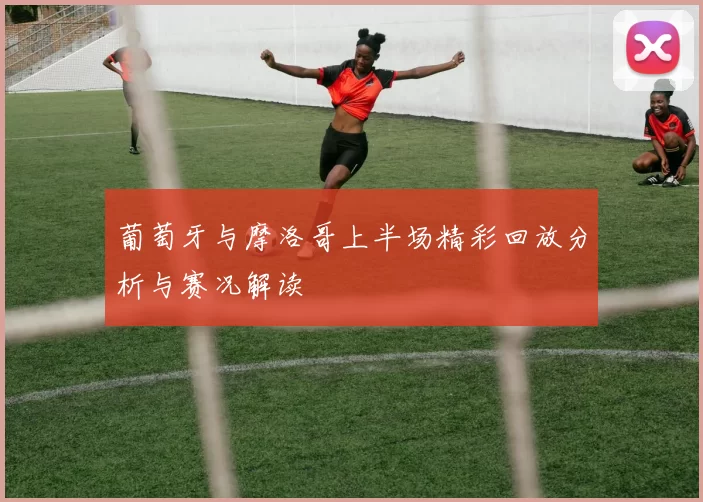 葡萄牙与摩洛哥上半场精彩回放分析与赛况解读