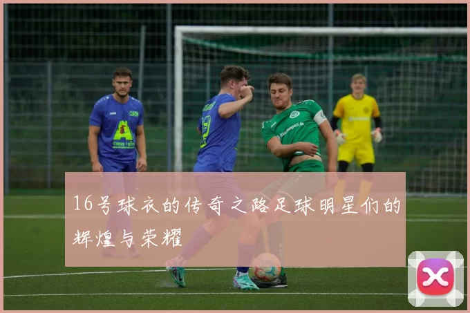 16号球衣的传奇之路足球明星们的辉煌与荣耀