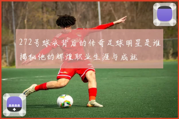 272号球衣背后的传奇足球明星是谁揭秘他的辉煌职业生涯与成就