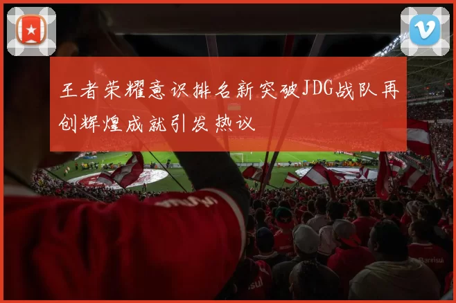 王者荣耀意识排名新突破JDG战队再创辉煌成就引发热议