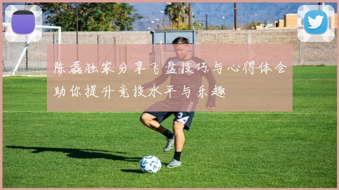 陈磊独家分享飞盘技巧与心得体会助你提升竞技水平与乐趣