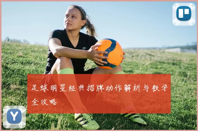 足球明星经典招牌动作解析与教学全攻略