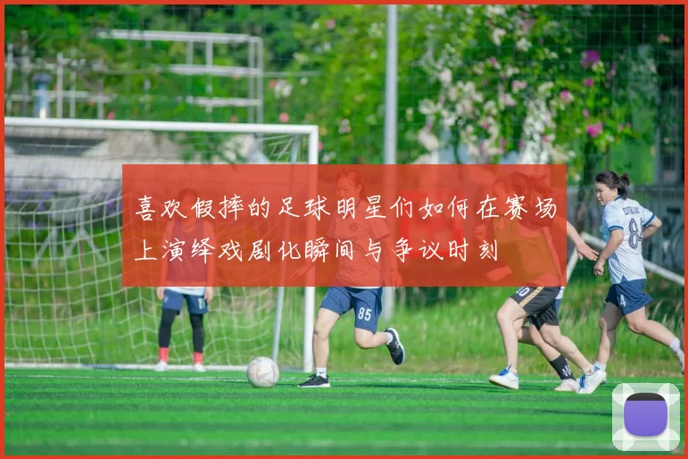 喜欢假摔的足球明星们如何在赛场上演绎戏剧化瞬间与争议时刻