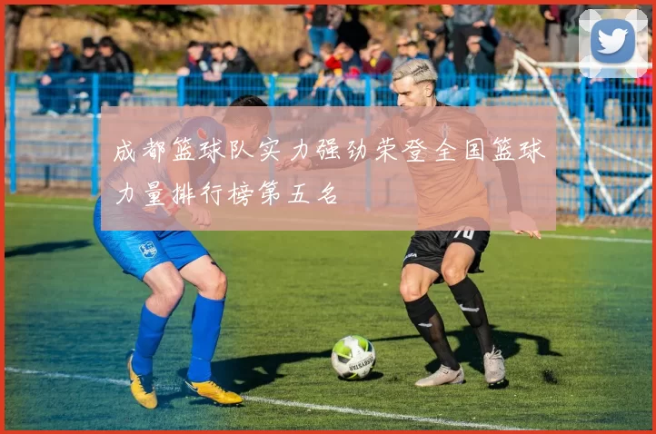 成都篮球队实力强劲荣登全国篮球力量排行榜第五名