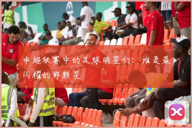 中超联赛中的足球明星们：谁是最闪耀的那颗星