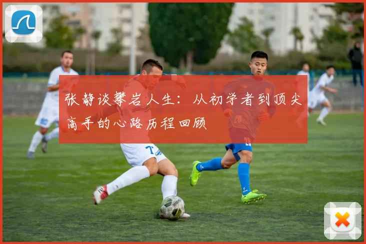 张静谈攀岩人生：从初学者到顶尖高手的心路历程回顾