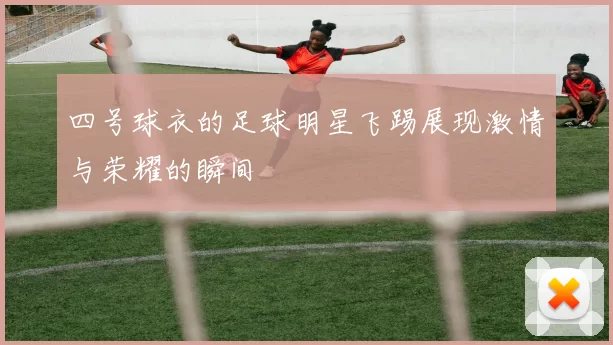 四号球衣的足球明星飞踢展现激情与荣耀的瞬间