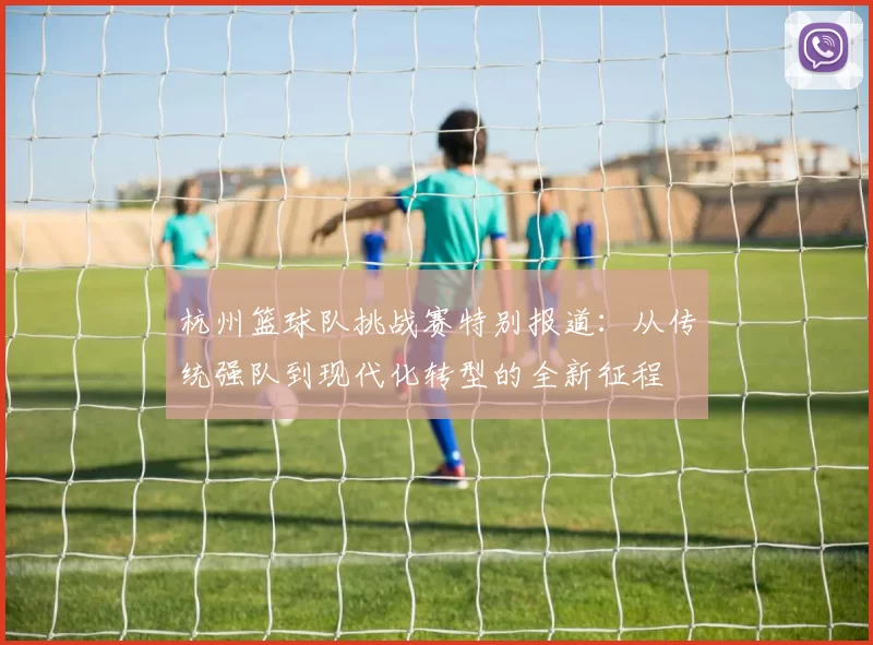 杭州篮球队挑战赛特别报道：从传统强队到现代化转型的全新征程