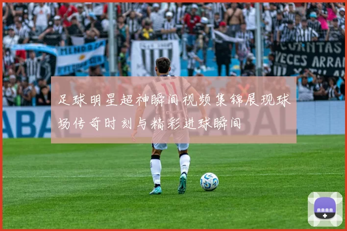 足球明星超神瞬间视频集锦展现球场传奇时刻与精彩进球瞬间