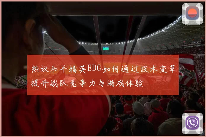 热议和平精英EDG如何通过技术变革提升战队竞争力与游戏体验