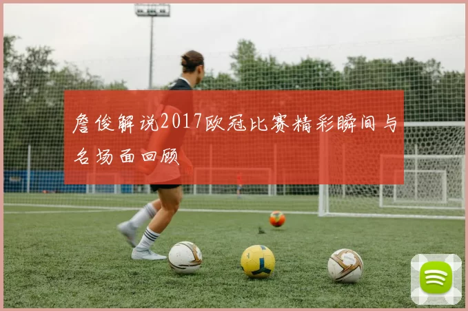 詹俊解说2017欧冠比赛精彩瞬间与名场面回顾