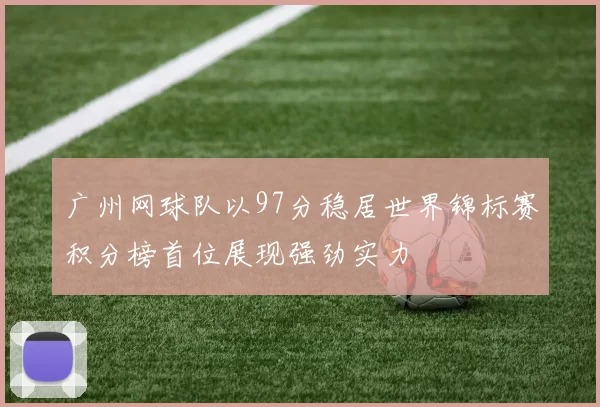 广州网球队以97分稳居世界锦标赛积分榜首位展现强劲实力
