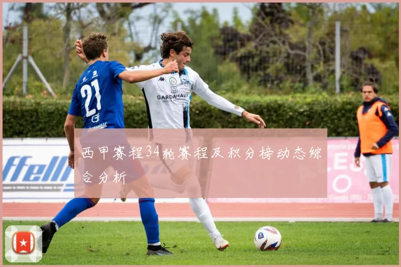西甲赛程34轮赛程及积分榜动态综合分析