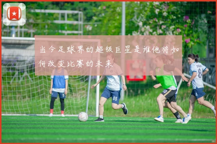 当今足球界的超级巨星是谁他将如何改变比赛的未来