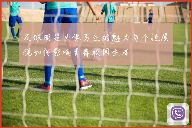足球明星头像男生的魅力与个性展现如何影响青春校园生活