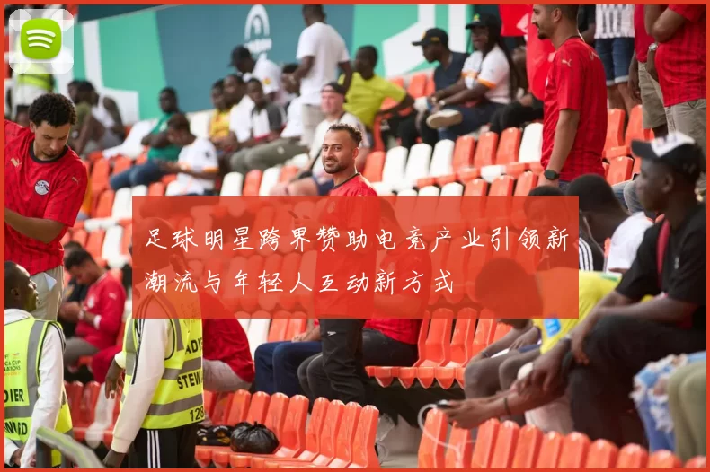 足球明星跨界赞助电竞产业引领新潮流与年轻人互动新方式