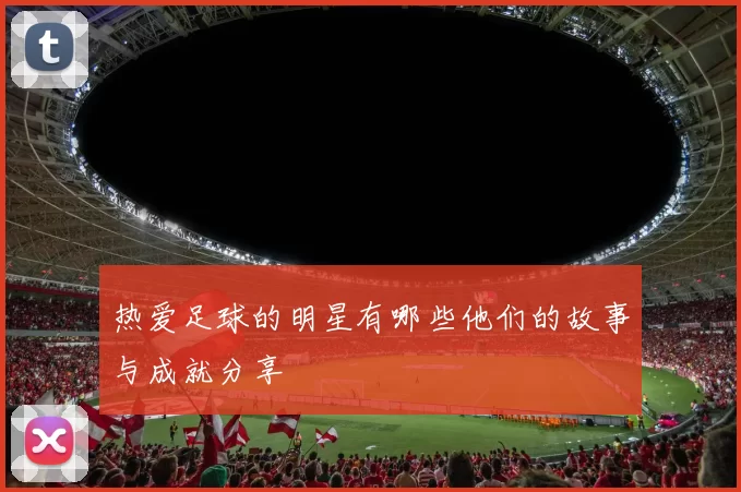 热爱足球的明星有哪些他们的故事与成就分享