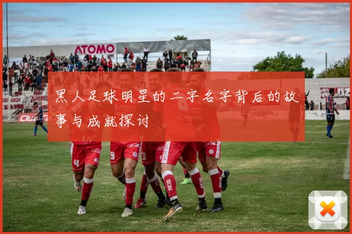 黑人足球明星的二字名字背后的故事与成就探讨