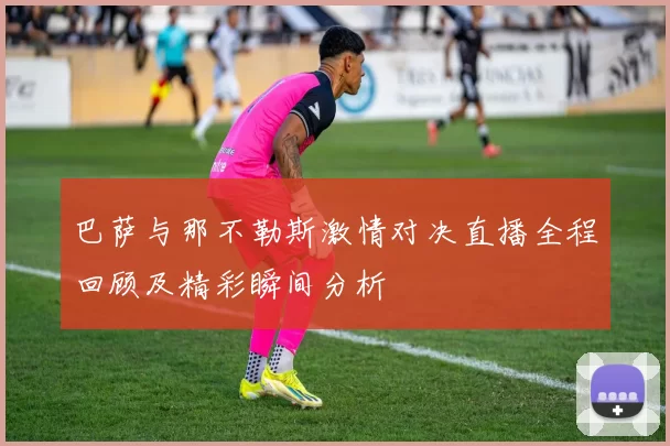 巴萨与那不勒斯激情对决直播全程回顾及精彩瞬间分析