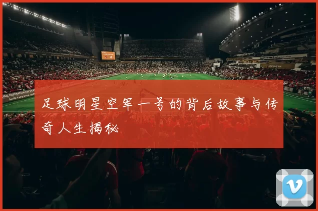 足球明星空军一号的背后故事与传奇人生揭秘