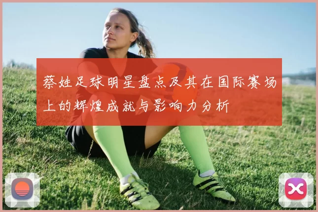 蔡姓足球明星盘点及其在国际赛场上的辉煌成就与影响力分析
