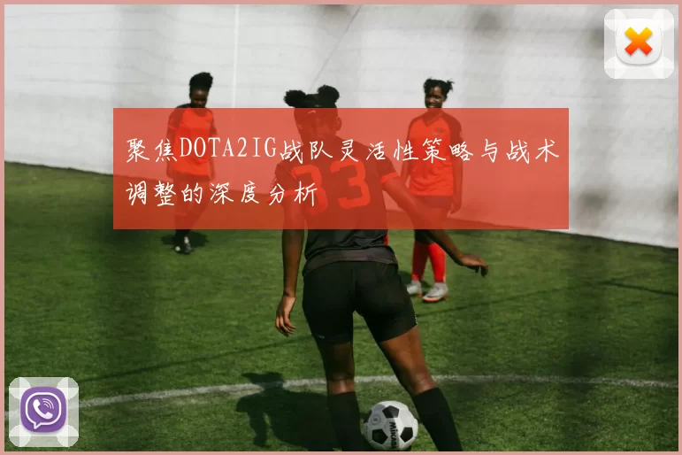 聚焦DOTA2IG战队灵活性策略与战术调整的深度分析