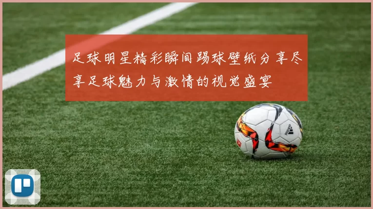 足球明星精彩瞬间踢球壁纸分享尽享足球魅力与激情的视觉盛宴