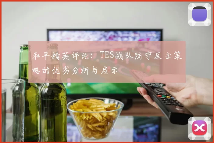 和平精英评论：TES战队防守反击策略的优劣分析与启示