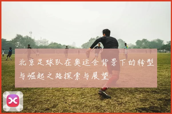 北京足球队在奥运会背景下的转型与崛起之路探索与展望