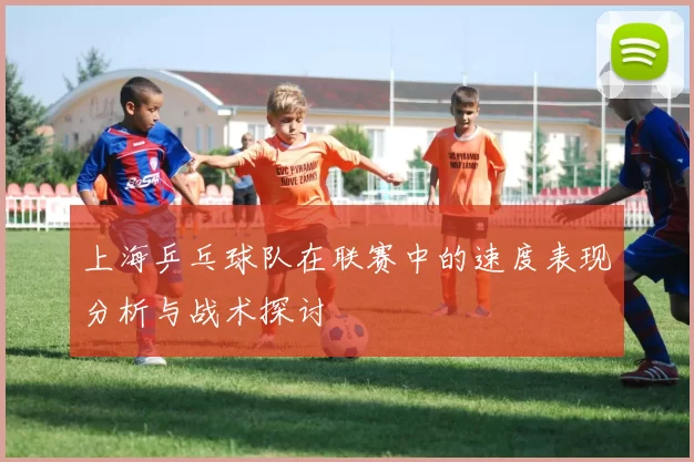 上海乒乓球队在联赛中的速度表现分析与战术探讨