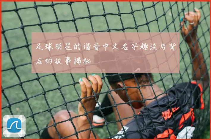 足球明星的谐音中文名字趣谈与背后的故事揭秘