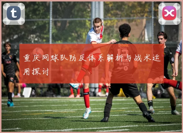 重庆网球队防反体系解析与战术运用探讨