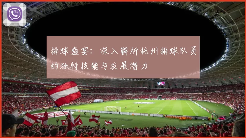 排球盛宴：深入解析杭州排球队员的独特技能与发展潜力