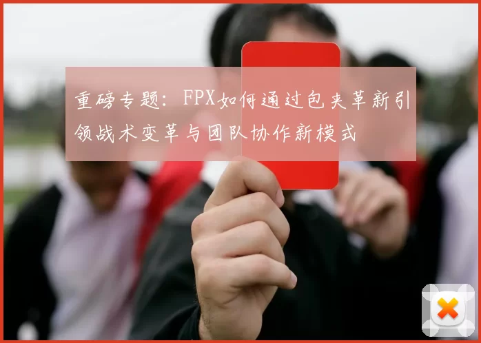 重磅专题：FPX如何通过包夹革新引领战术变革与团队协作新模式