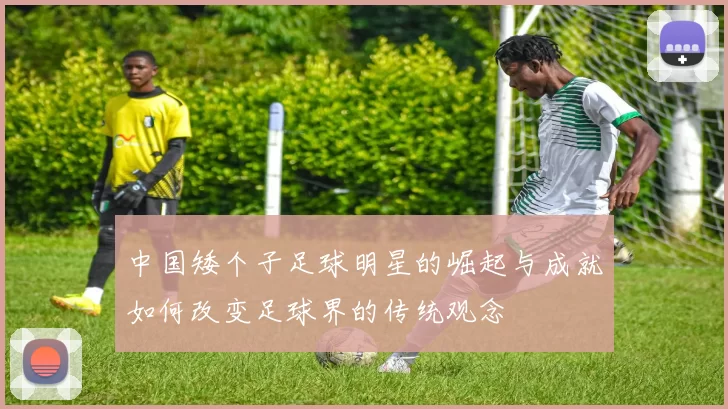 中国矮个子足球明星的崛起与成就如何改变足球界的传统观念