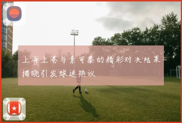 上海上港与素可泰的精彩对决结果揭晓引发球迷热议