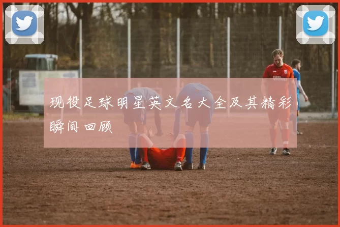 现役足球明星英文名大全及其精彩瞬间回顾