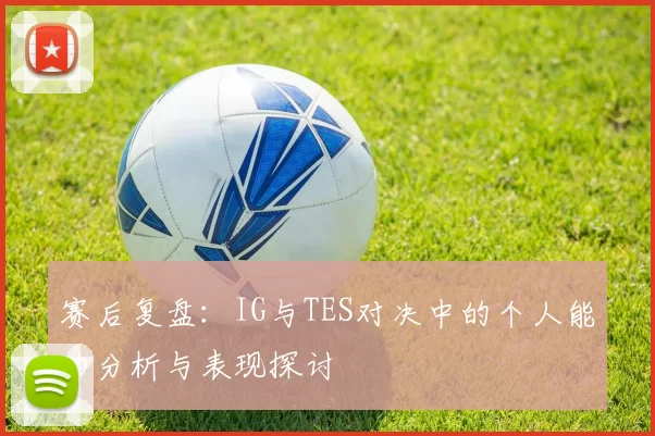 赛后复盘：IG与TES对决中的个人能力分析与表现探讨
