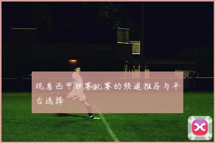 观看西甲联赛比赛的频道推荐与平台选择