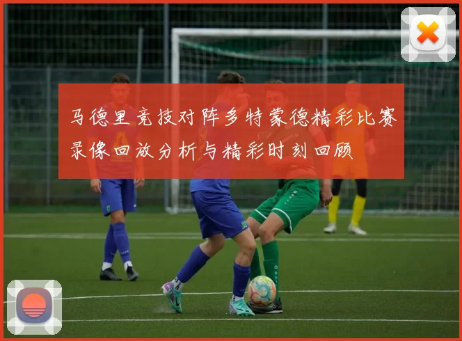 马德里竞技对阵多特蒙德精彩比赛录像回放分析与精彩时刻回顾
