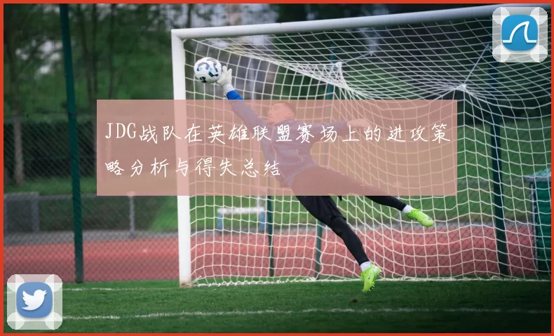 JDG战队在英雄联盟赛场上的进攻策略分析与得失总结