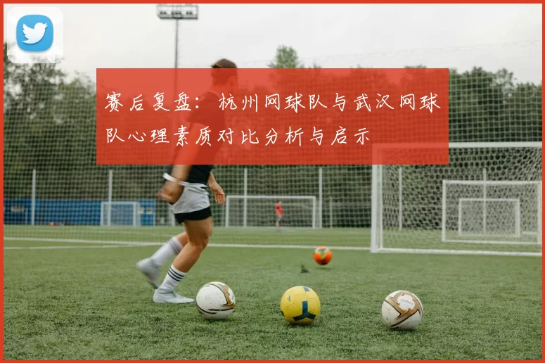 赛后复盘：杭州网球队与武汉网球队心理素质对比分析与启示