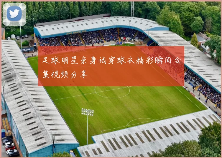 足球明星亲身试穿球衣精彩瞬间合集视频分享