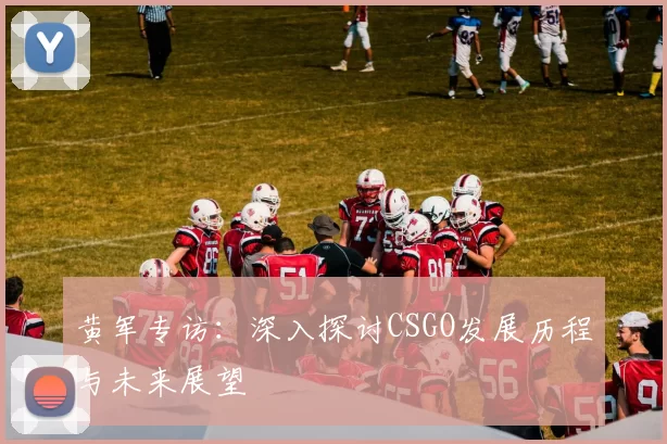 黄军专访：深入探讨CSGO发展历程与未来展望