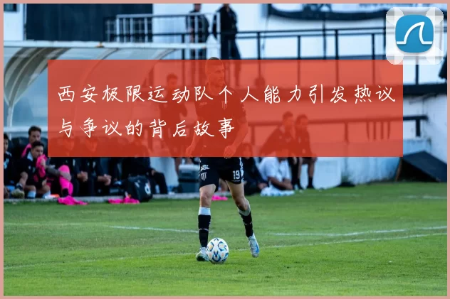 西安极限运动队个人能力引发热议与争议的背后故事