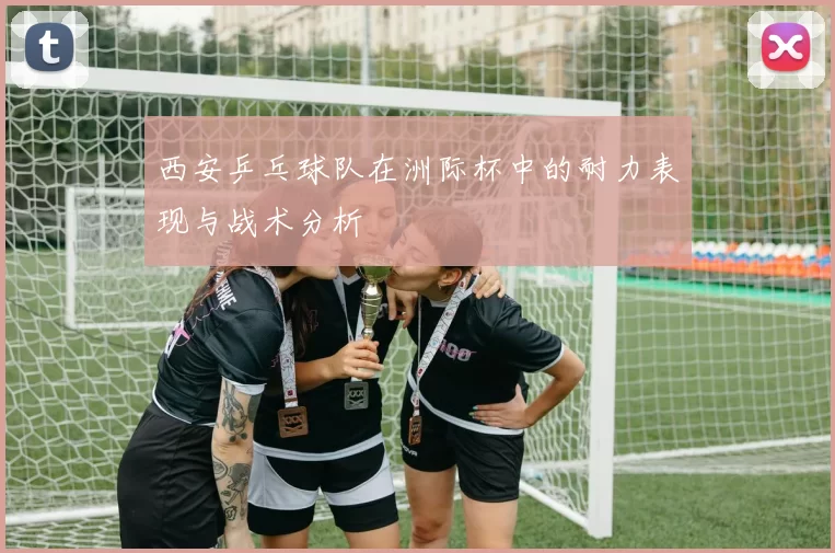 西安乒乓球队在洲际杯中的耐力表现与战术分析