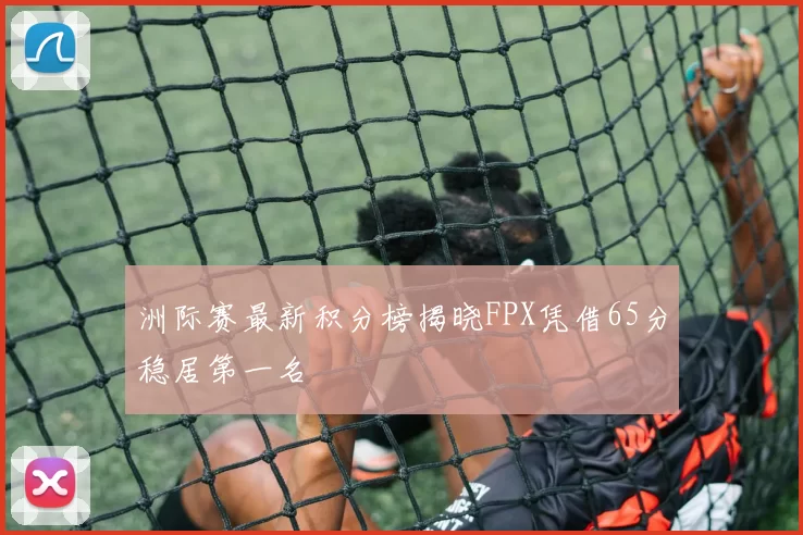 洲际赛最新积分榜揭晓FPX凭借65分稳居第一名