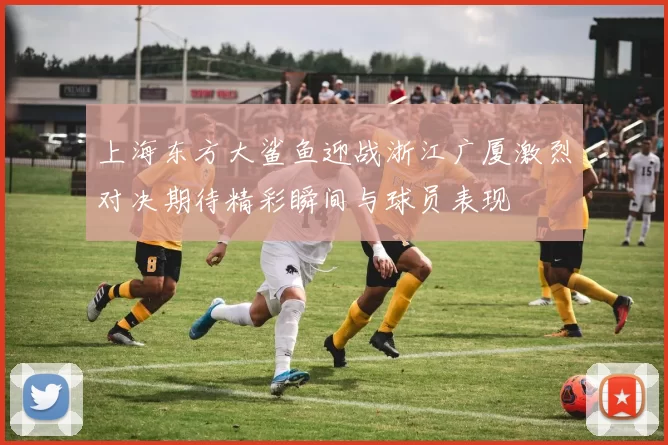 上海东方大鲨鱼迎战浙江广厦激烈对决期待精彩瞬间与球员表现
