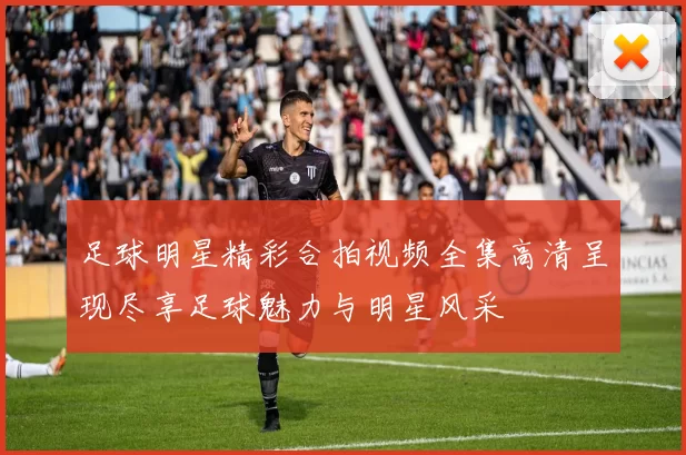 足球明星精彩合拍视频全集高清呈现尽享足球魅力与明星风采